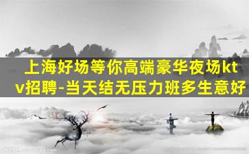 上海好场等你高端豪华夜场ktv招聘-当天结无压力班多生意好